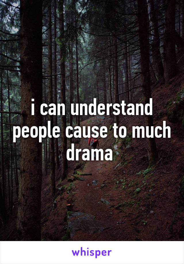 i can understand people cause to much drama 