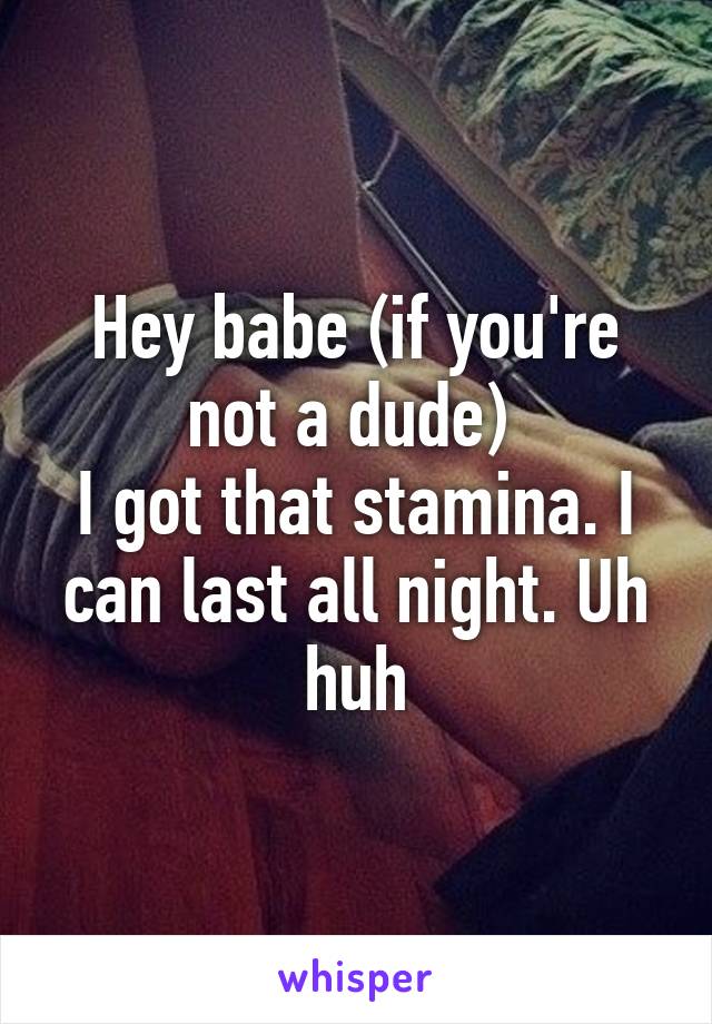 Hey babe (if you're not a dude) 
I got that stamina. I can last all night. Uh huh