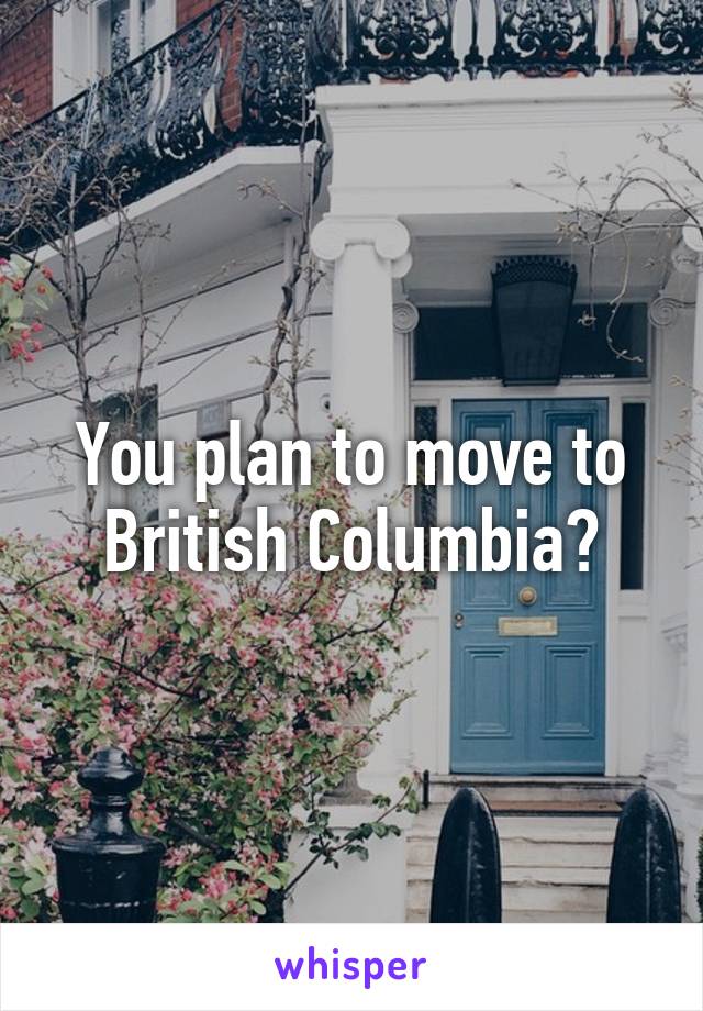 You plan to move to British Columbia?