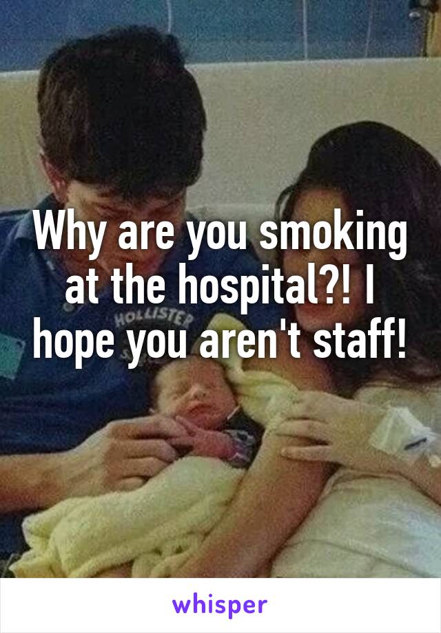Why are you smoking at the hospital?! I hope you aren't staff! 