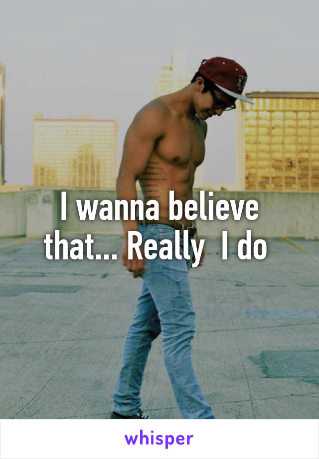 I wanna believe that... Really  I do 