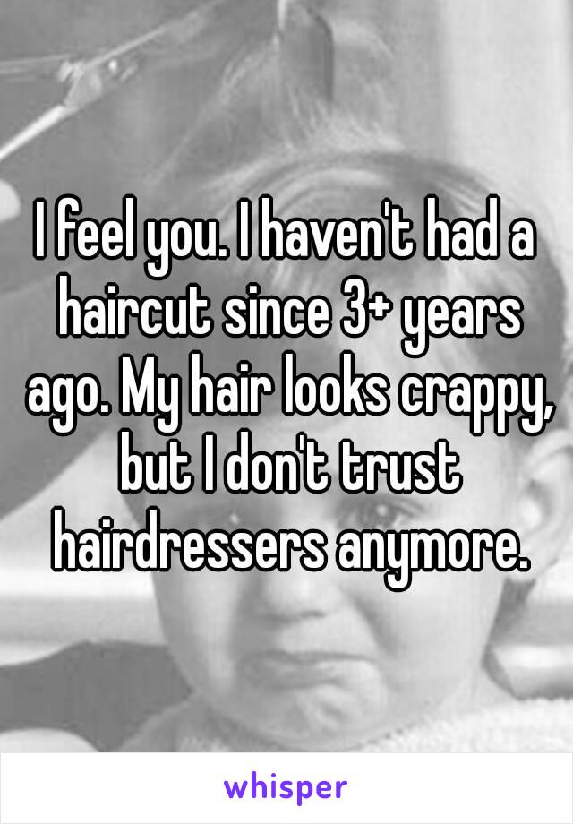 I feel you. I haven't had a haircut since 3+ years ago. My hair looks crappy, but I don't trust hairdressers anymore.