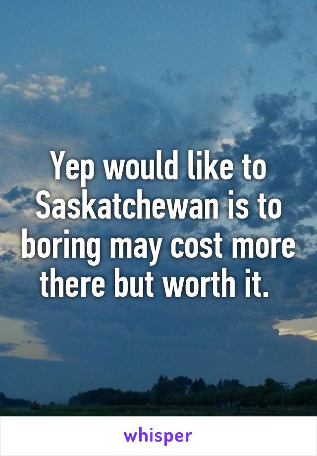 Yep would like to Saskatchewan is to boring may cost more there but worth it. 