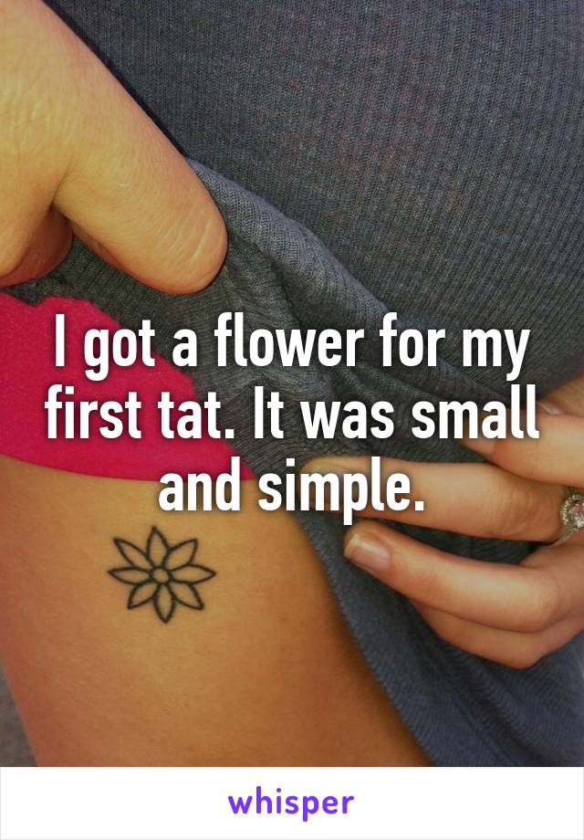 I got a flower for my first tat. It was small and simple.