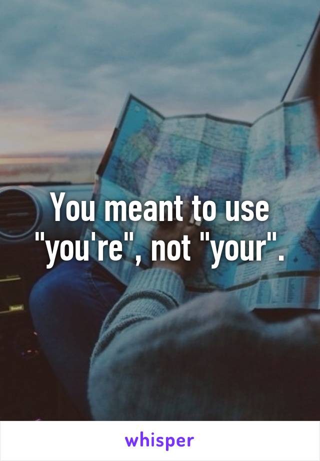 You meant to use "you're", not "your".
