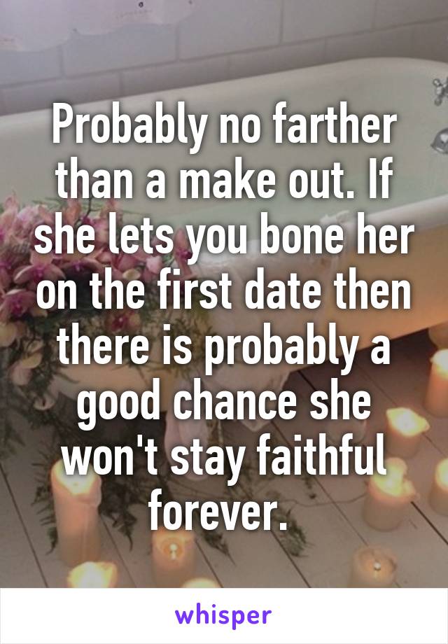 Probably no farther than a make out. If she lets you bone her on the first date then there is probably a good chance she won't stay faithful forever. 