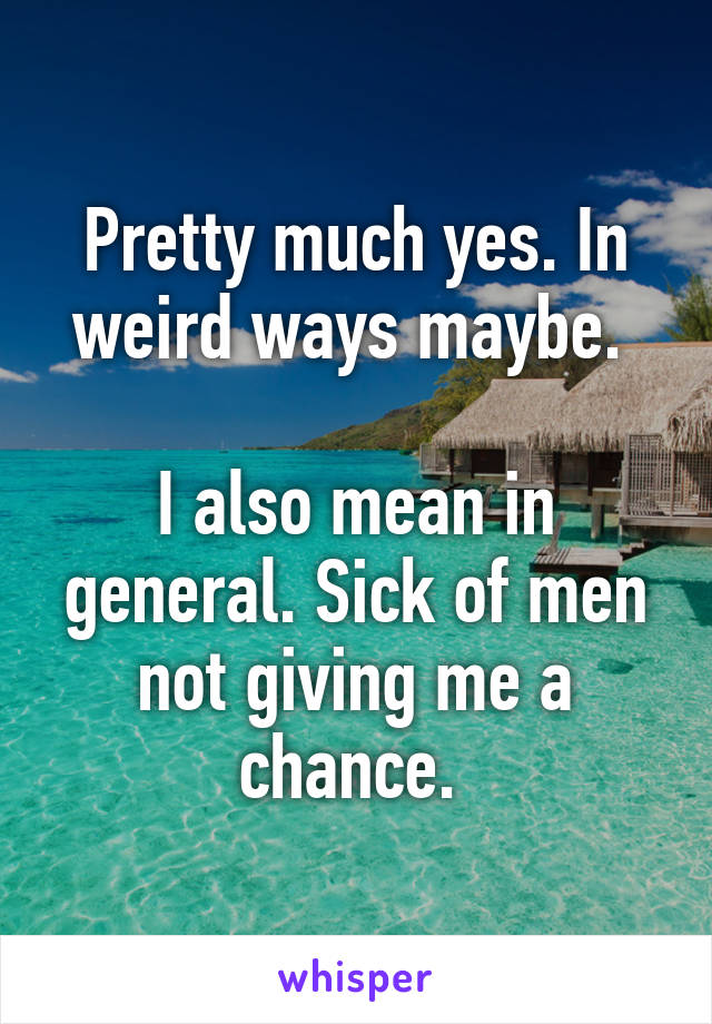 Pretty much yes. In weird ways maybe. 

I also mean in general. Sick of men not giving me a chance. 