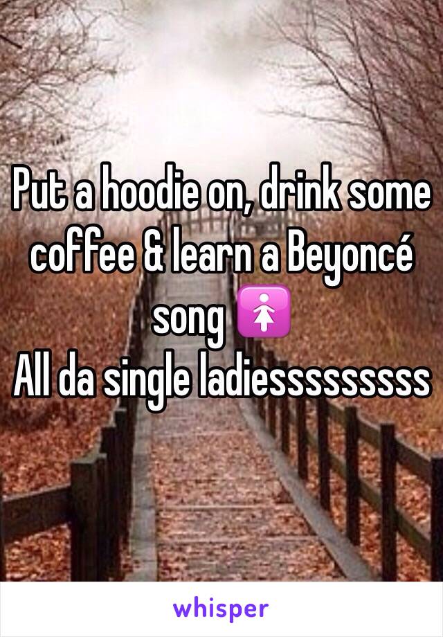 Put a hoodie on, drink some coffee & learn a Beyoncé song 🚺
All da single ladiesssssssss 

