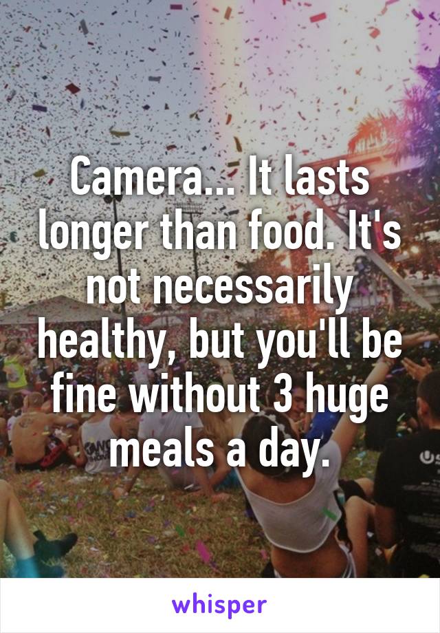 Camera... It lasts longer than food. It's not necessarily healthy, but you'll be fine without 3 huge meals a day.