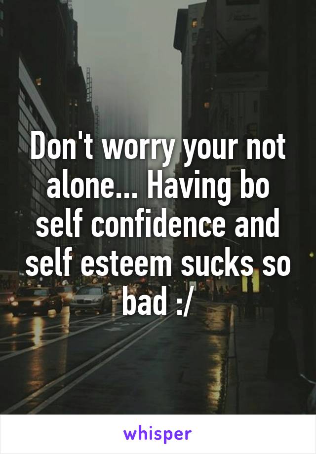 Don't worry your not alone... Having bo self confidence and self esteem sucks so bad :/