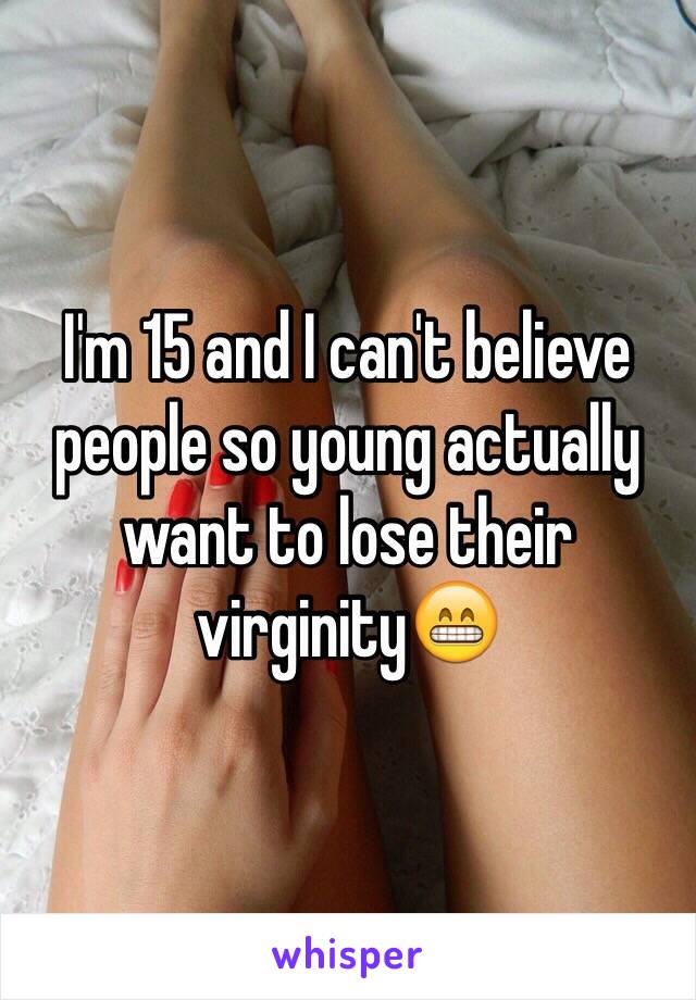 I'm 15 and I can't believe people so young actually want to lose their virginity😁