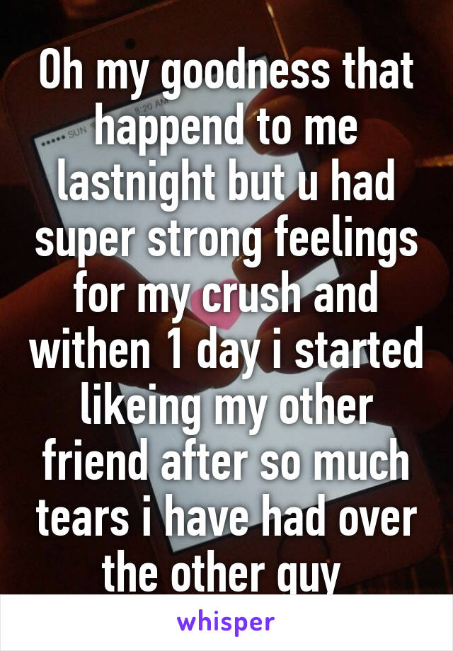 Oh my goodness that happend to me lastnight but u had super strong feelings for my crush and withen 1 day i started likeing my other friend after so much tears i have had over the other guy 