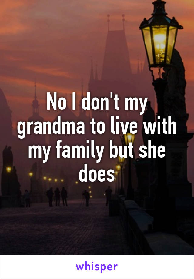 No I don't my grandma to live with my family but she does