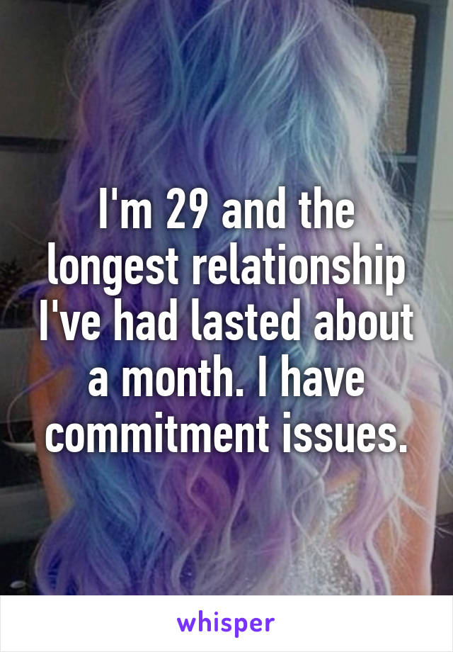 I'm 29 and the longest relationship I've had lasted about a month. I have commitment issues.
