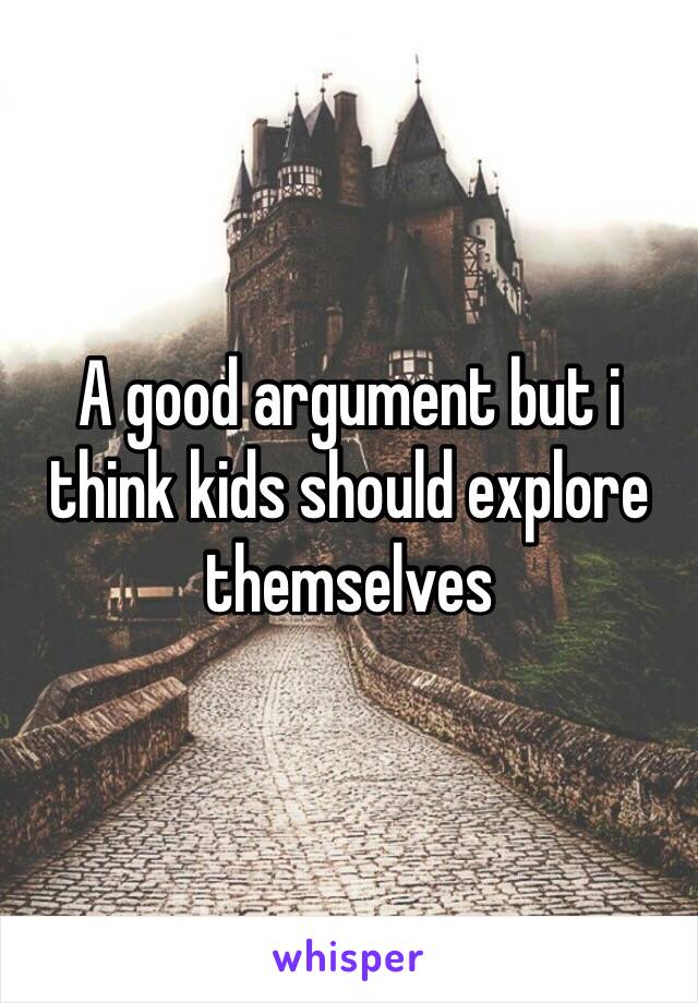 A good argument but i think kids should explore themselves
