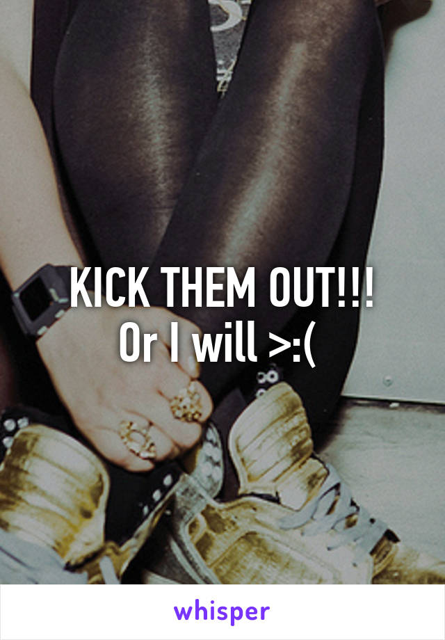 KICK THEM OUT!!!
Or I will >:( 