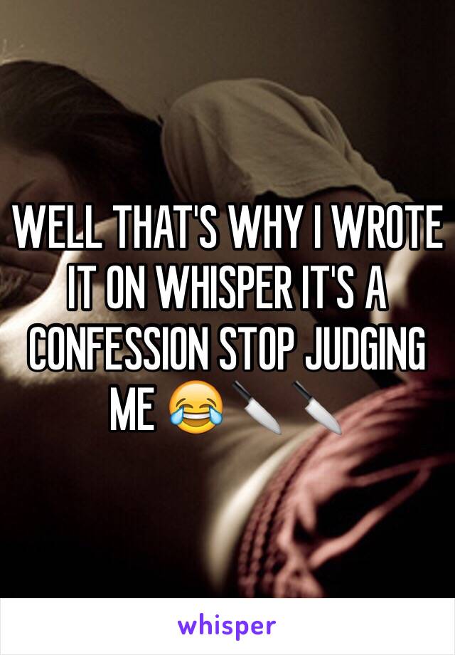 WELL THAT'S WHY I WROTE IT ON WHISPER IT'S A CONFESSION STOP JUDGING ME 😂🔪🔪