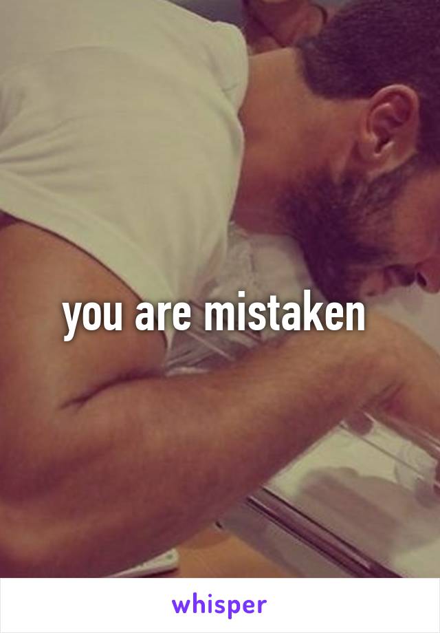you are mistaken 