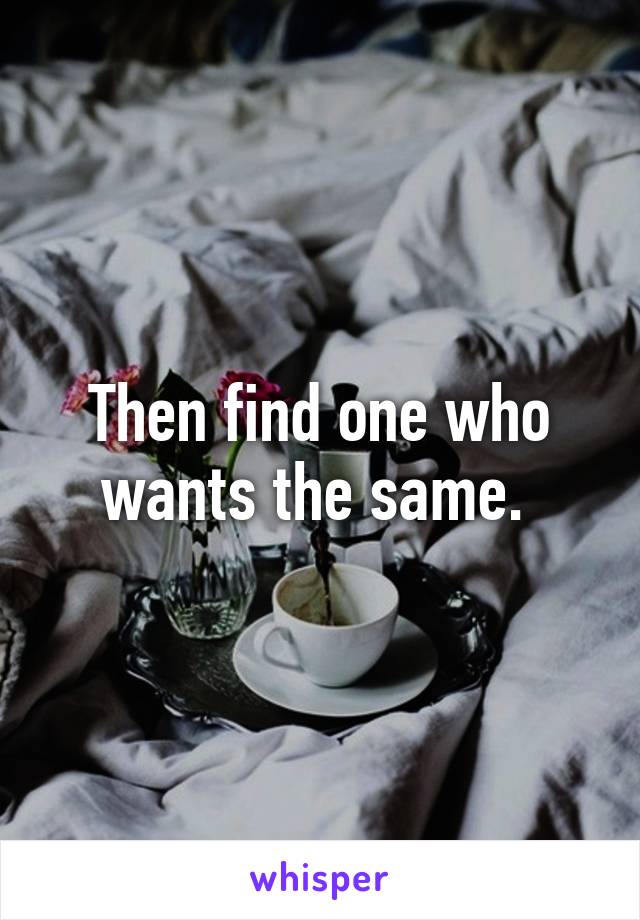 Then find one who wants the same. 