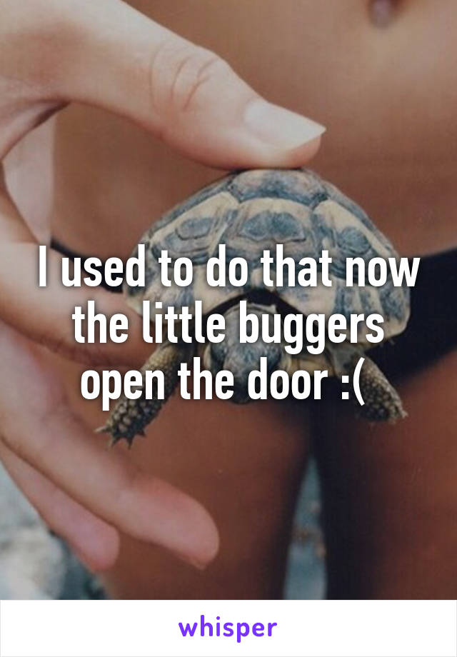 I used to do that now the little buggers open the door :( 