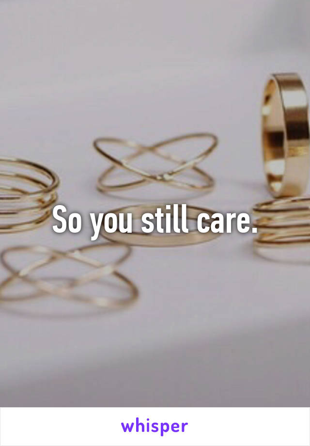 So you still care.