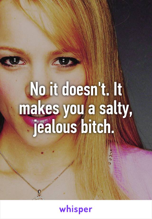 No it doesn't. It makes you a salty, jealous bitch. 