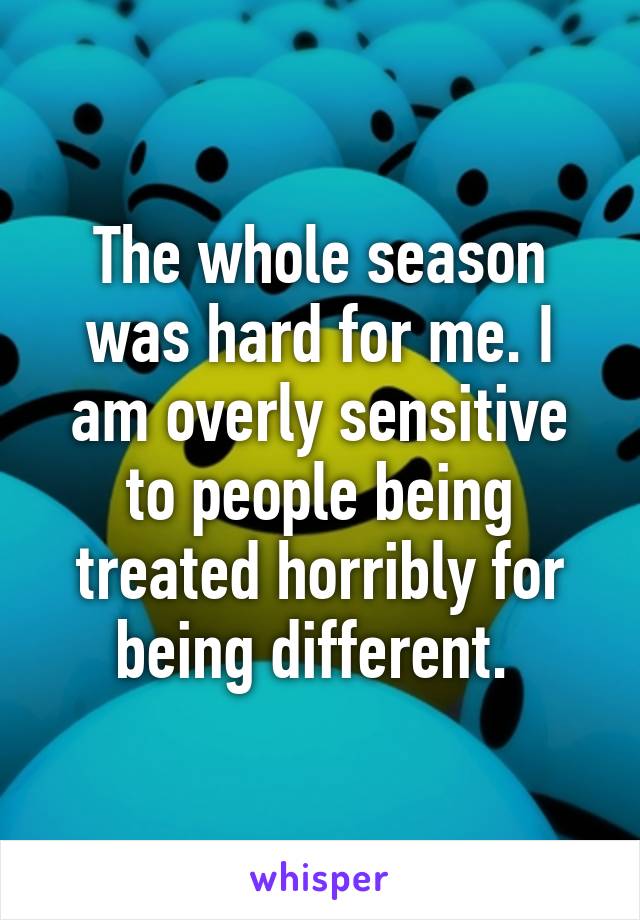 The whole season was hard for me. I am overly sensitive to people being treated horribly for being different. 
