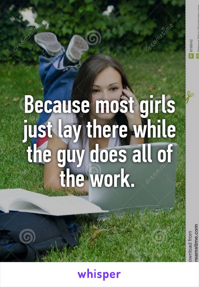 Because most girls just lay there while the guy does all of the work. 