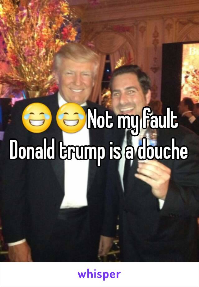 😂😂Not my fault Donald trump is a douche 