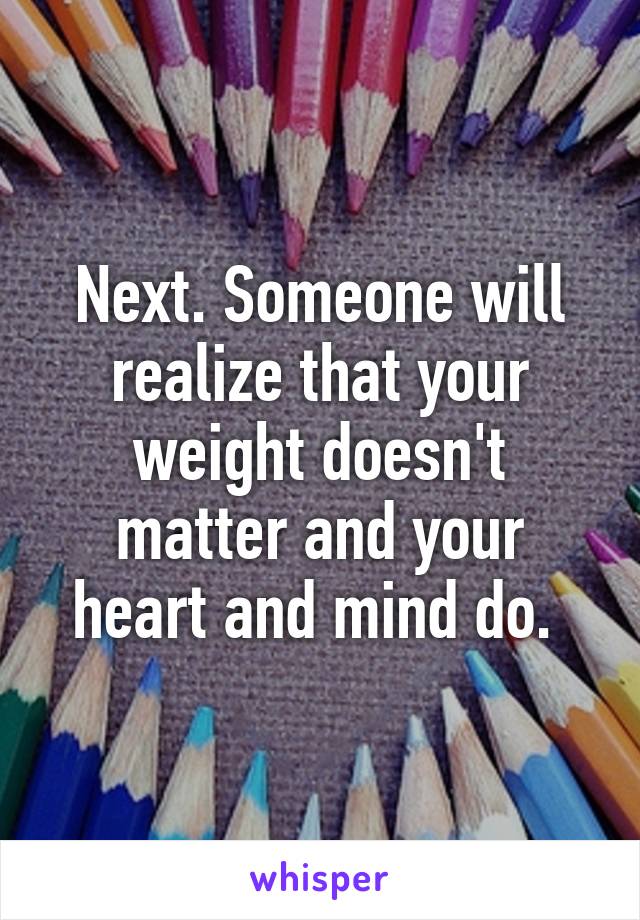 Next. Someone will realize that your weight doesn't matter and your heart and mind do. 