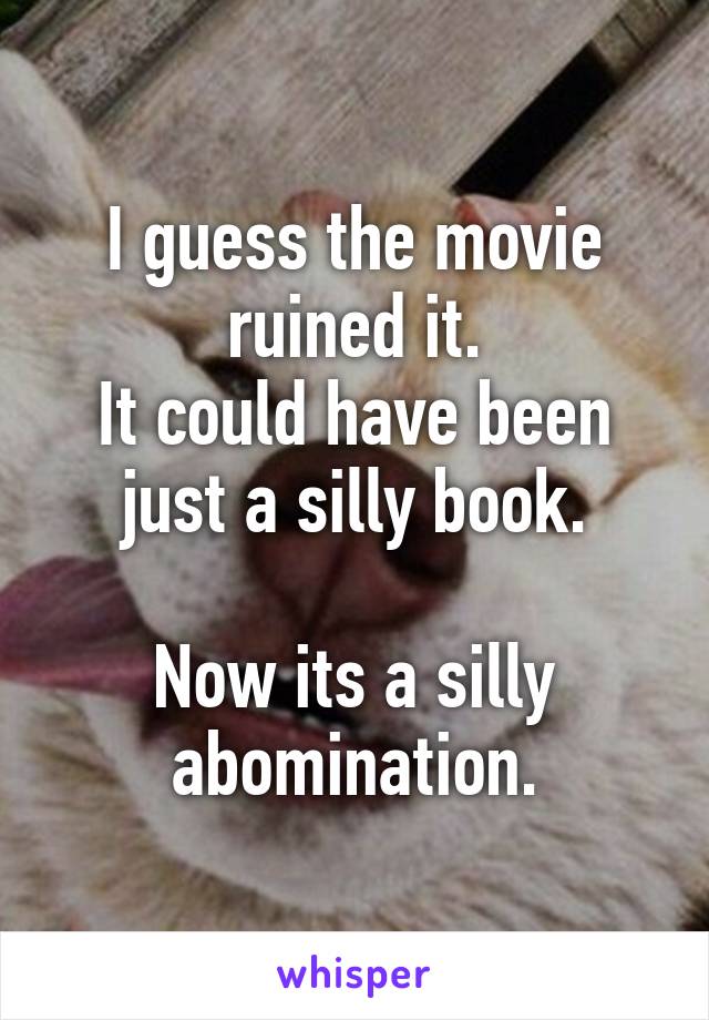 I guess the movie ruined it.
It could have been just a silly book.

Now its a silly abomination.