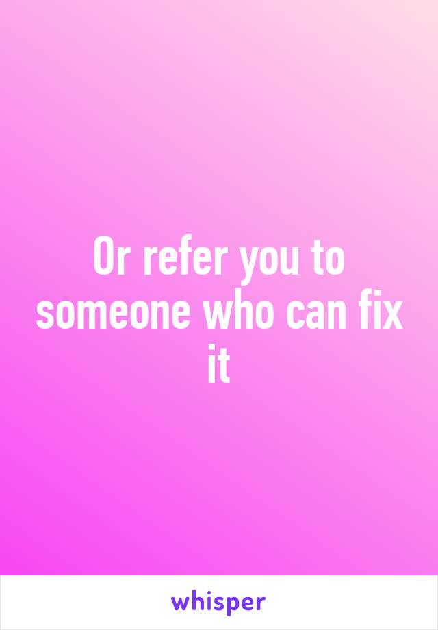 Or refer you to someone who can fix it