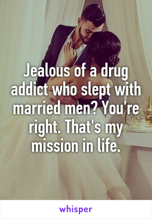 Jealous of a drug addict who slept with married men? You're right. That's my mission in life.