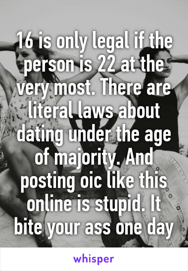 16 is only legal if the person is 22 at the very most. There are literal laws about dating under the age of majority. And posting oic like this online is stupid. It bite your ass one day