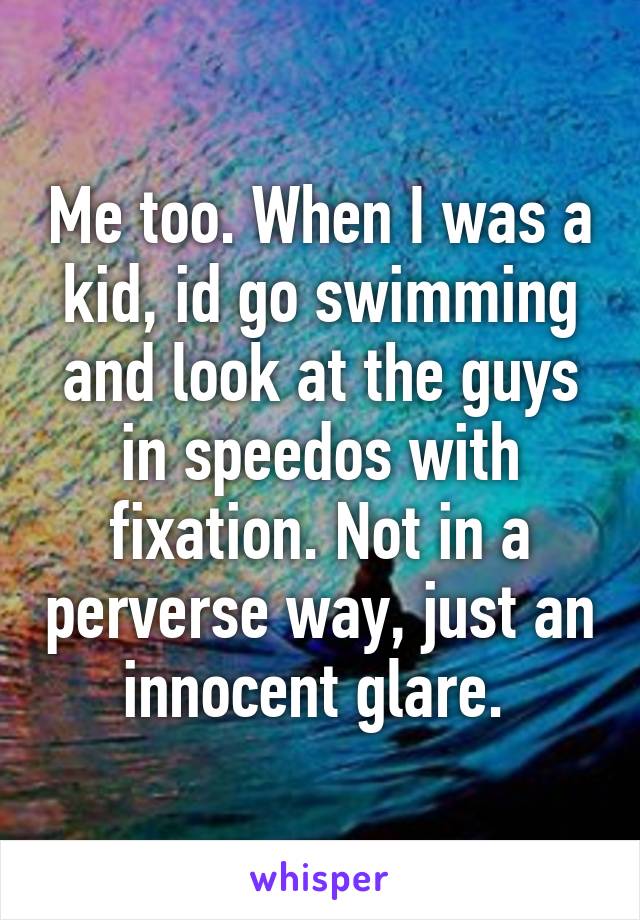 Me too. When I was a kid, id go swimming and look at the guys in speedos with fixation. Not in a perverse way, just an innocent glare. 