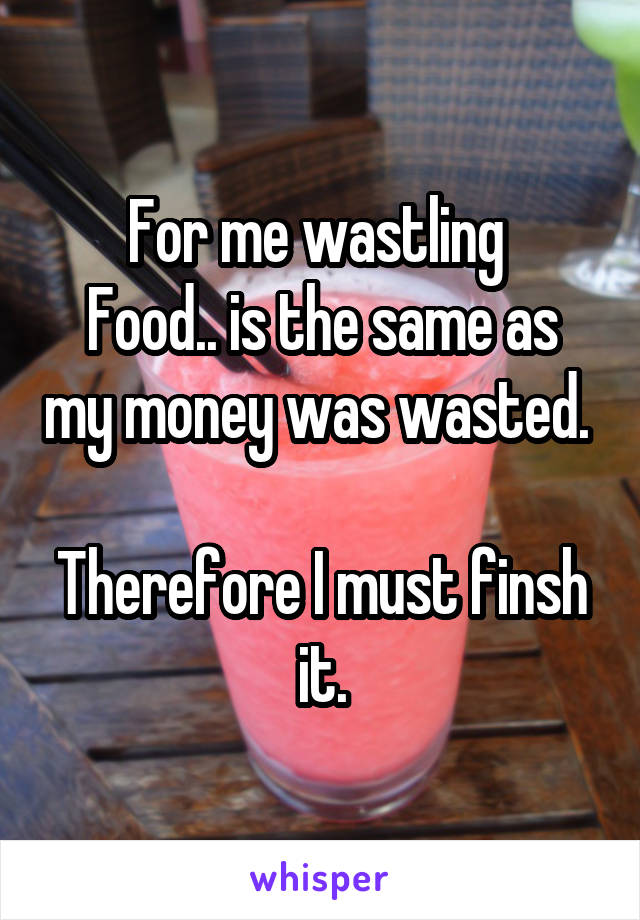 For me wastling 
Food.. is the same as my money was wasted. 

Therefore I must finsh it.