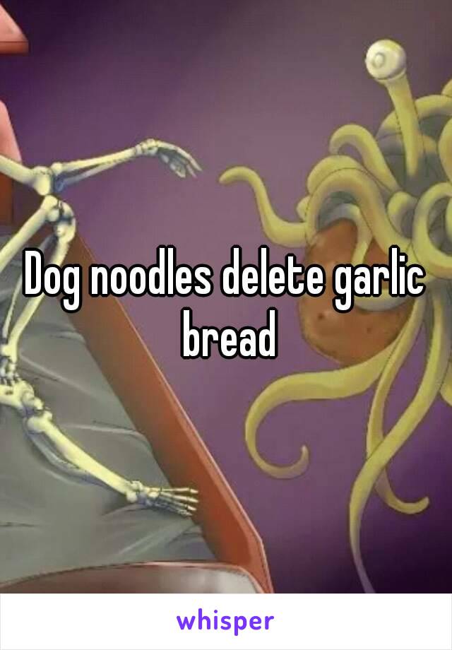 Dog noodles delete garlic bread