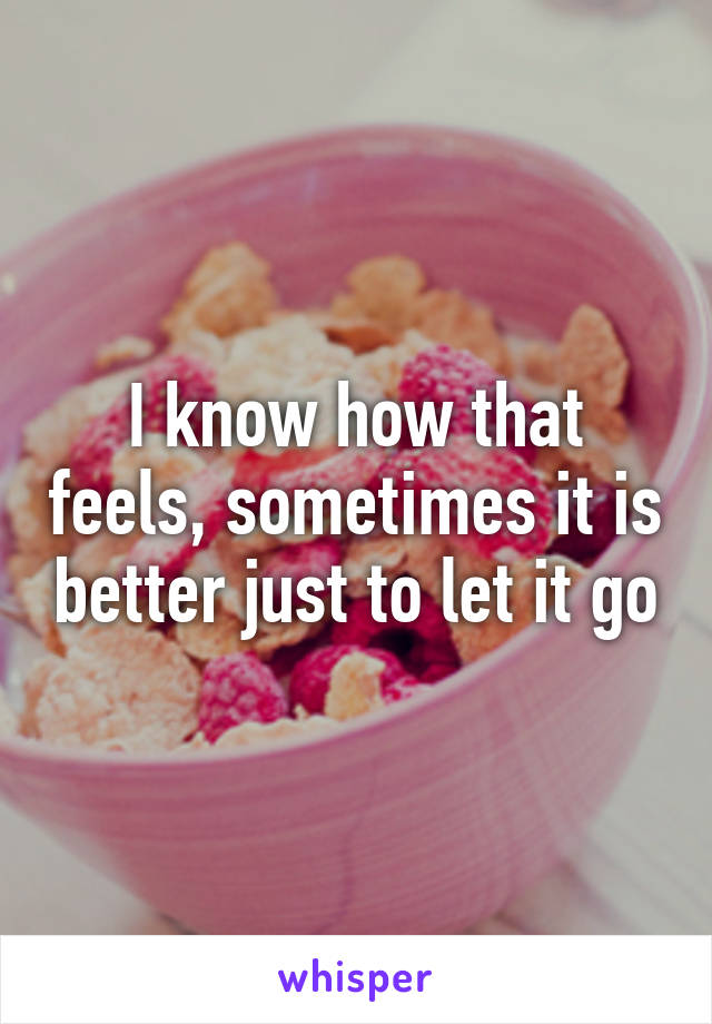 I know how that feels, sometimes it is better just to let it go