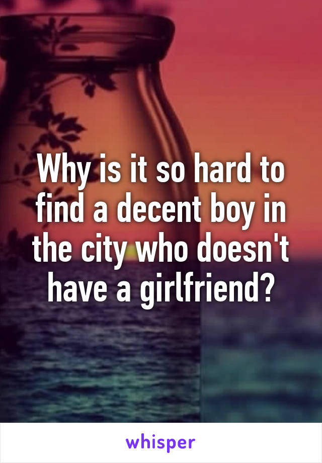 Why is it so hard to find a decent boy in the city who doesn't have a girlfriend?