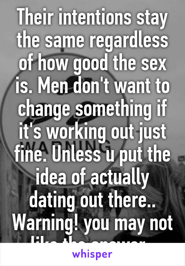 Their intentions stay the same regardless of how good the sex is. Men don't want to change something if it's working out just fine. Unless u put the idea of actually dating out there.. Warning! you may not like the answer. 