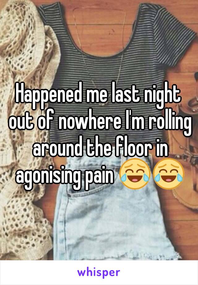 Happened me last night out of nowhere I'm rolling around the floor in agonising pain 😂😂