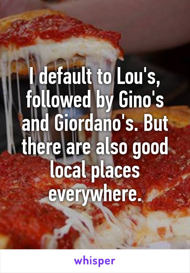 I default to Lou's, followed by Gino's and Giordano's. But there are also good local places everywhere.