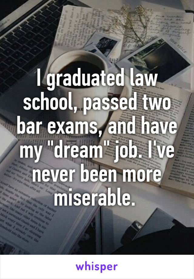 I graduated law school, passed two bar exams, and have my "dream" job. I've never been more miserable. 