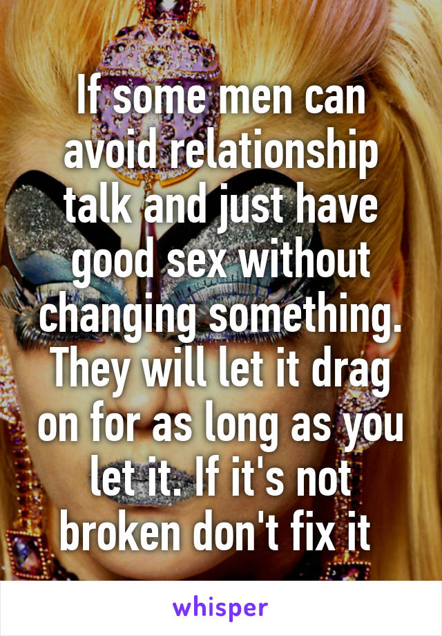 If some men can avoid relationship talk and just have good sex without changing something. They will let it drag on for as long as you let it. If it's not broken don't fix it 