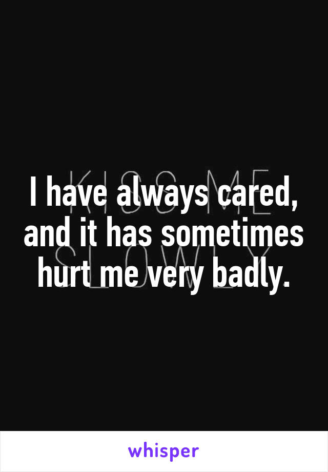 I have always cared, and it has sometimes hurt me very badly.