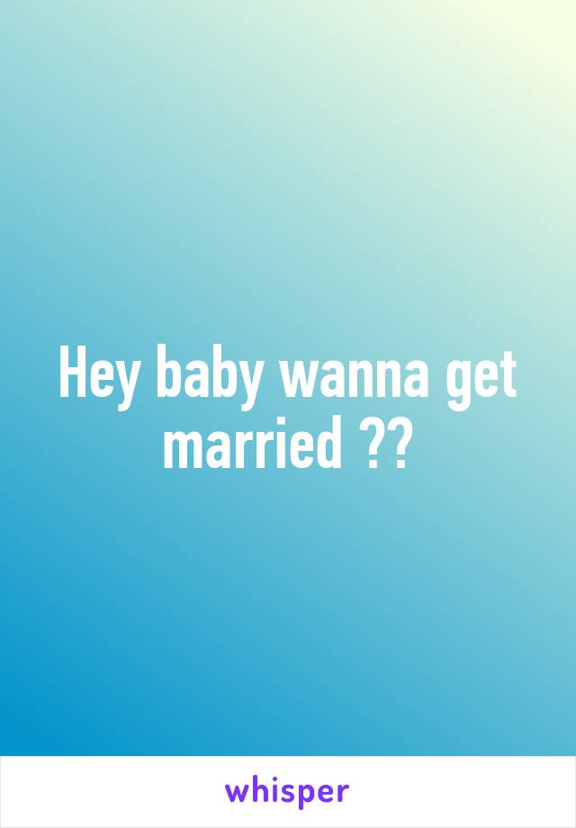 Hey baby wanna get married ??