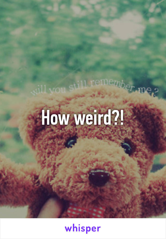 How weird?!