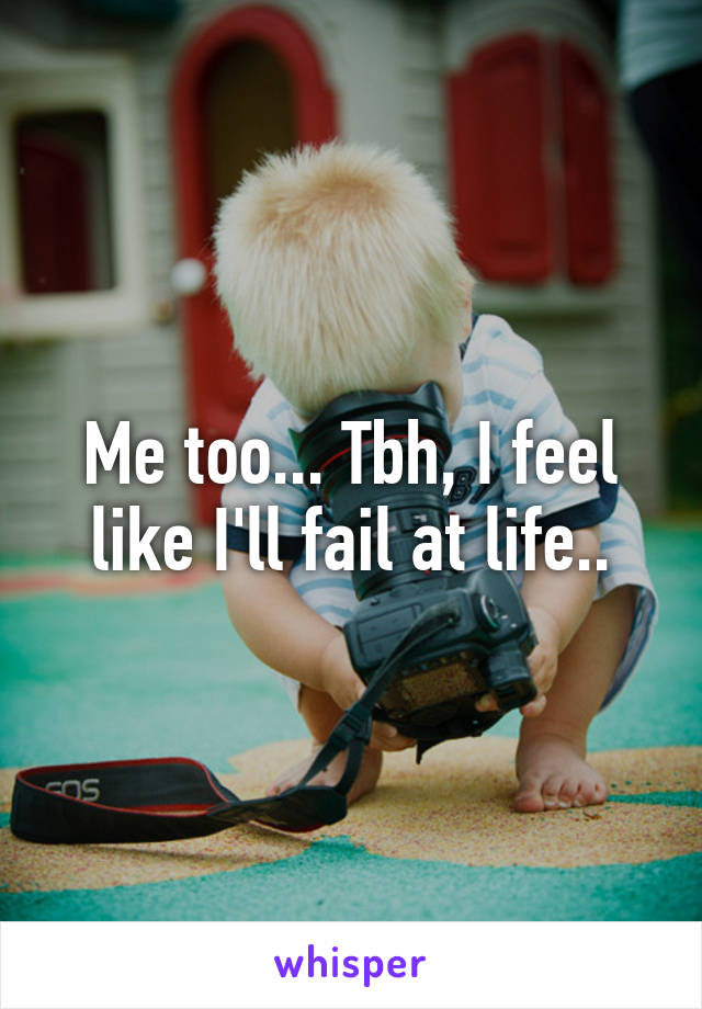 Me too... Tbh, I feel like I'll fail at life..
