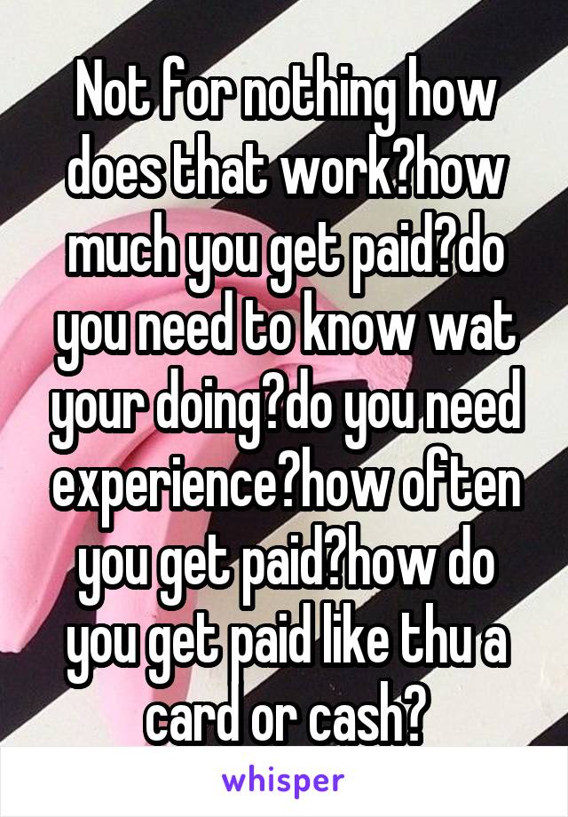 Not for nothing how does that work?how much you get paid?do you need to know wat your doing?do you need experience?how often you get paid?how do you get paid like thu a card or cash?