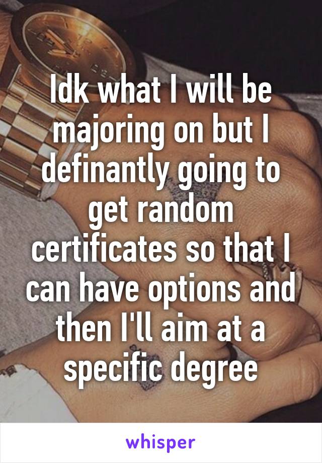 Idk what I will be majoring on but I definantly going to get random certificates so that I can have options and then I'll aim at a specific degree